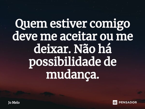 Quem estiver comigo deve me aceitar ou me deixar. Não há possibilidade de mudança.... Frase de Jo Melo.