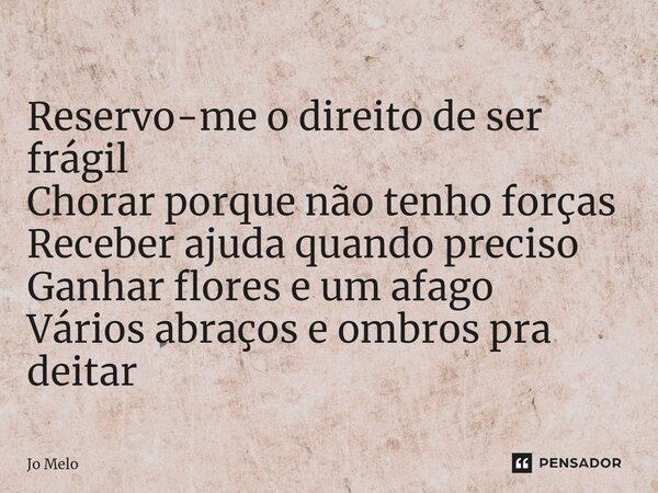 ⁠Reservo-me o direito de ser frágil Chorar porque não tenho forças Receber ajuda quando preciso Ganhar flores e um afago Vários abraços e ombros pra deitar... Frase de Jo Melo.