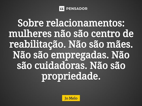 ⁠Sobre relacionamentos: mulheres não são centro de reabilitação. Não são mães. Não são empregadas. Não são cuidadoras. Não são propriedade.... Frase de Jo Melo.