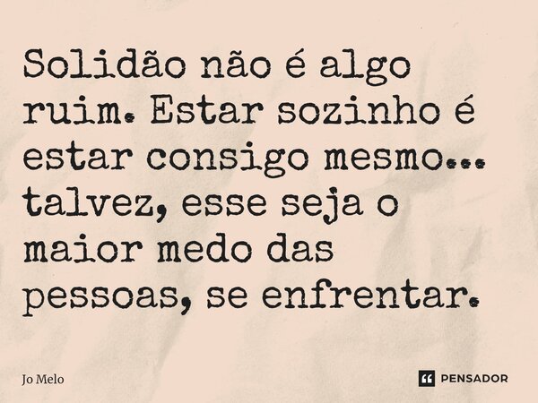 ⁠Solidão não é algo ruim. Estar sozinho é estar consigo mesmo... talvez, esse seja o maior medo das pessoas, se enfrentar.... Frase de Jo Melo.