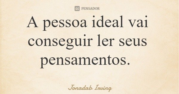 A pessoa ideal vai conseguir ler seus pensamentos.... Frase de Jonadab Irving.