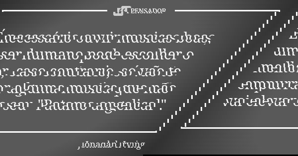 É necessário ouvir musicas boas, um ser humano pode escolher o melhor, caso contrario, só vão te empurrar alguma musica que não vai elevar o seu "Patamo an... Frase de Jonadab Irving.