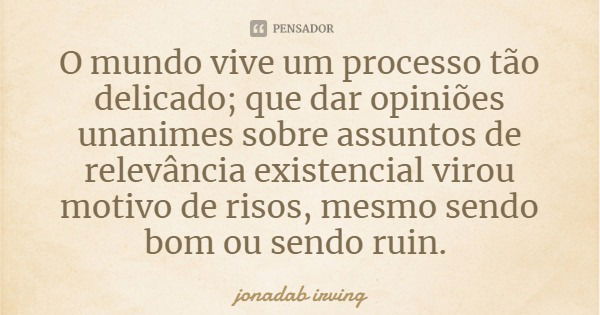O mundo vive um processo tão delicado; que dar opiniões unanimes sobre assuntos de relevância existencial virou motivo de risos, mesmo sendo bom ou sendo ruim.... Frase de jonadab irving.