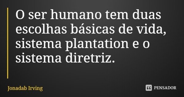 O ser humano tem duas escolhas básicas de vida, sistema plantation e o sistema diretriz.... Frase de Jonadab Irving.