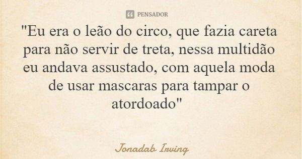 "Eu era o leão do circo, que fazia careta para não servir de treta, nessa multidão eu andava assustado, com aquela moda de usar mascaras para tampar o ator... Frase de Jonadab Irving.