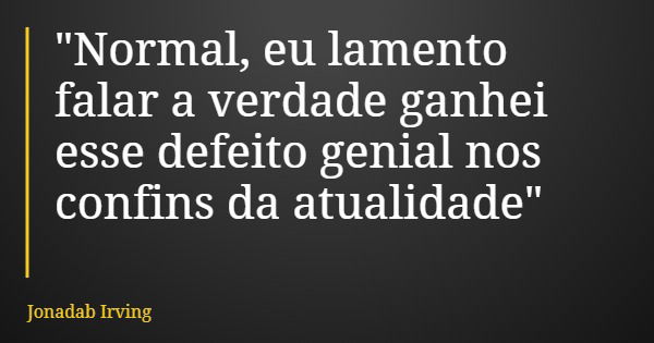 "Normal, eu lamento falar a verdade ganhei esse defeito genial nos confins da atualidade"... Frase de Jonadab Irving.