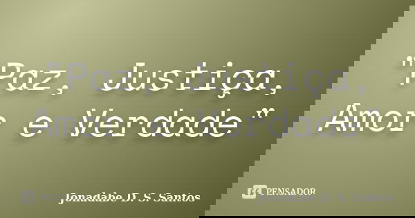 "Paz, Justiça, Amor e Verdade"... Frase de Jonadabe D. S. Santos.