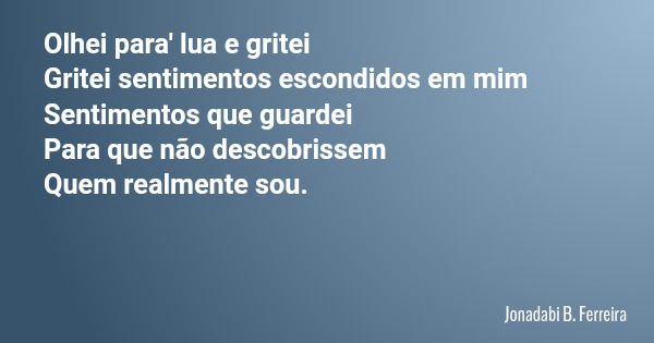 Olhei para' lua e gritei Gritei sentimentos escondidos em mim Sentimentos que guardei Para que não descobrissem Quem realmente sou.... Frase de Jonadabi B. Ferreira.