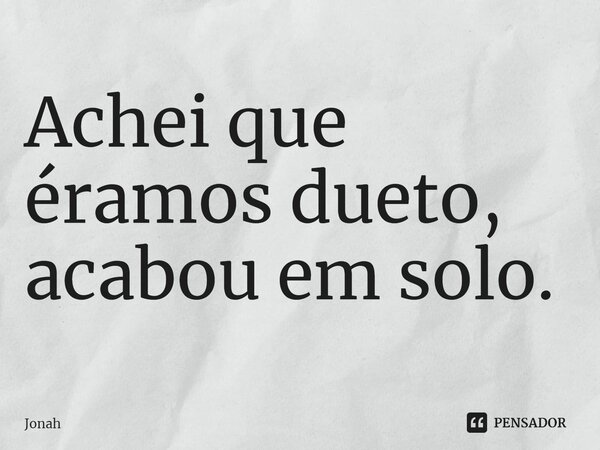 Achei que éramos dueto, acabou em solo.... Frase de Jonah.