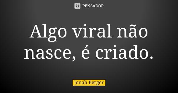 Algo viral não nasce, é criado.... Frase de Jonah Berger.