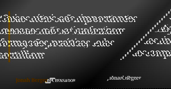 Coisas úteis são importantes. As pessoas não só valorizam as informações práticas, elas as compartilham.... Frase de Jonah Berger.