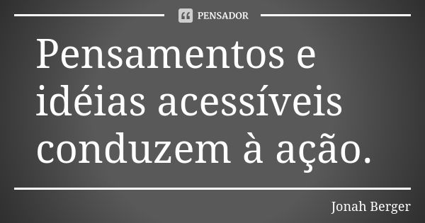 Pensamentos e idéias acessíveis conduzem à ação.... Frase de Jonah Berger.