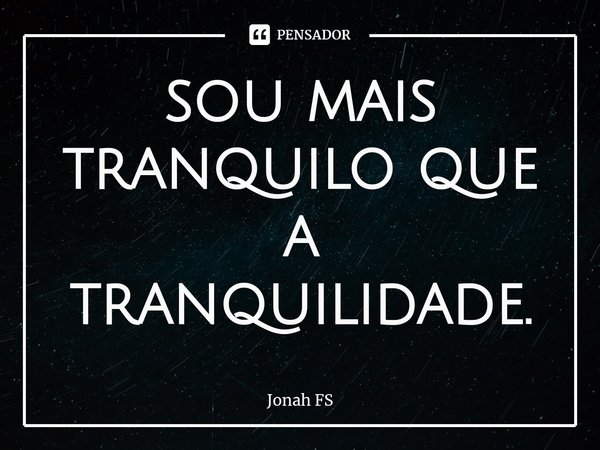 ⁠sou mais tranquilo que a tranquilidade.... Frase de Jonah FS.