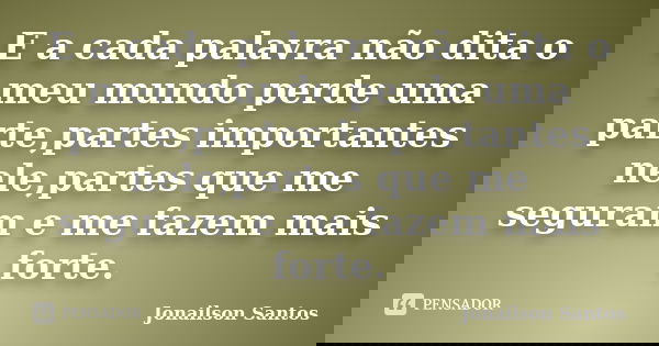 E a cada palavra não dita o meu mundo perde uma parte,partes importantes nele,partes que me seguram e me fazem mais forte.... Frase de Jonailson Santos.