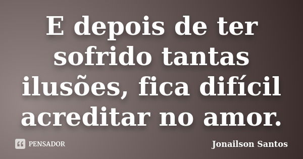 E depois de ter sofrido tantas ilusões, fica difícil acreditar no amor.... Frase de Jonailson Santos.