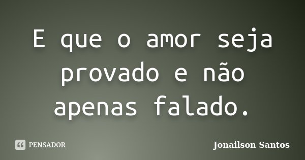 E que o amor seja provado e não apenas falado.... Frase de Jonailson Santos.