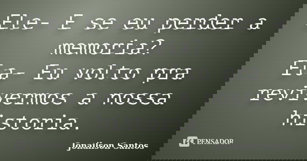 Ele- E se eu perder a memoria? Ela- Eu volto pra revivermos a nossa historia.... Frase de Jonailson Santos.