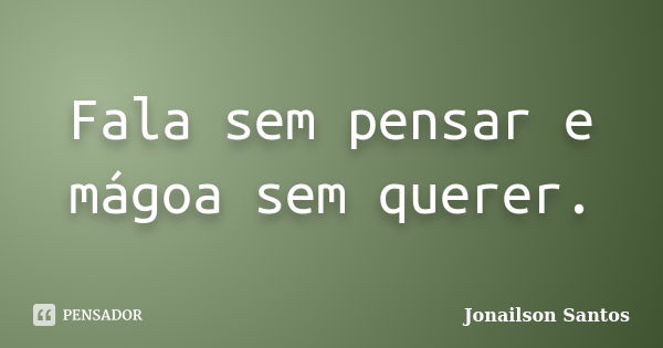 Fala sem pensar e mágoa sem querer.... Frase de Jonailson Santos.