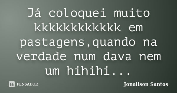 Já coloquei muito kkkkkkkkkkkk em pastagens,quando na verdade num dava nem um hihihi...... Frase de Jonailson Santos.