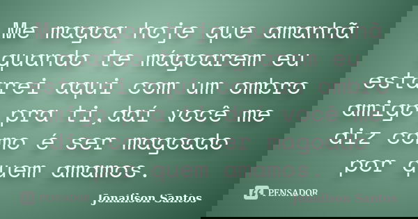 Me magoa hoje que amanhã quando te mágoarem eu estarei aqui com um ombro amigo pra ti,daí você me diz como é ser magoado por quem amamos.... Frase de Jonailson Santos.