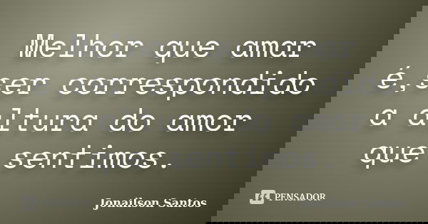 Melhor que amar é,ser correspondido a altura do amor que sentimos.... Frase de Jonailson Santos.