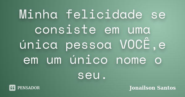 Minha felicidade se consiste em uma única pessoa VOCÊ,e em um único nome o seu.... Frase de Jonailson Santos.