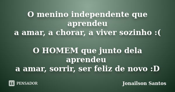 O menino independente que aprendeu a amar, a chorar, a viver sozinho :( O HOMEM que junto dela aprendeu a amar, sorrir, ser feliz de novo :D... Frase de Jonailson Santos.