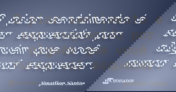 O pior sentimento é ser esquecido por alguém que você nunca vai esquecer.... Frase de Jonailson Santos.