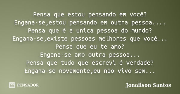 Pensa que estou pensando em você? Engana-se,estou pensando em outra pessoa.... Pensa que é a unica pessoa do mundo? Engana-se,existe pessoas melhores que você..... Frase de Jonailson Santos.