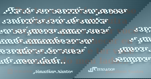 Pra te ver sorrir eu posso colorir o céu de outra cor,eu só quero amar você e quando amanhecer eu quero acordar e ter você sempre do meu lado...... Frase de Jonailson Santos.
