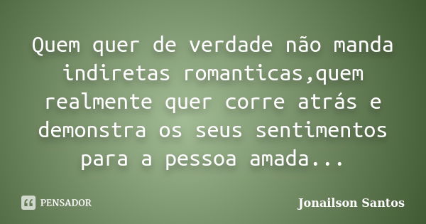 Quem quer de verdade não manda indiretas romanticas,quem realmente quer corre atrás e demonstra os seus sentimentos para a pessoa amada...... Frase de Jonailson Santos.