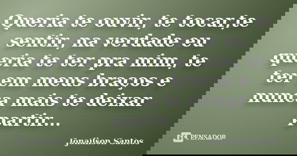 Queria te ouvir, te tocar,te sentir, na verdade eu queria te ter pra mim, te ter em meus braços e nunca mais te deixar partir...... Frase de Jonailson Santos.