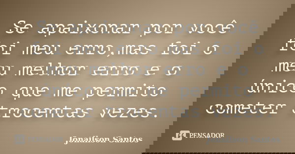 Se apaixonar por você foi meu erro,mas foi o meu melhor erro e o único que me permito cometer trocentas vezes.... Frase de Jonailson Santos.