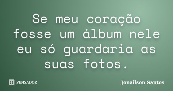 Se meu coração fosse um álbum nele eu só guardaria as suas fotos.... Frase de Jonailson Santos.