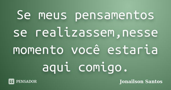 Se meus pensamentos se realizassem,nesse momento você estaria aqui comigo.... Frase de Jonailson Santos.