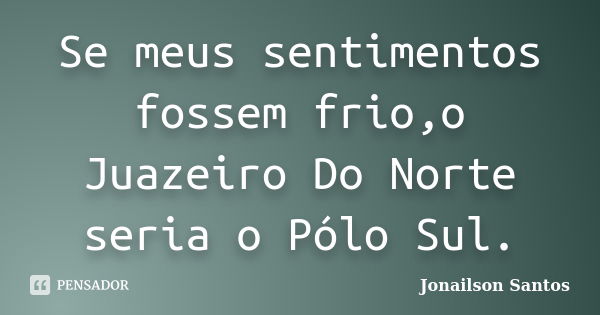 Se meus sentimentos fossem frio,o Juazeiro Do Norte seria o Pólo Sul.... Frase de Jonailson Santos.