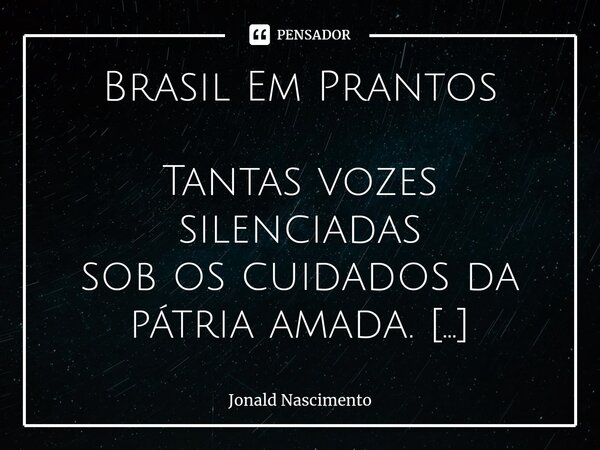 Brasil Em Prantos ⁠Tantas vozes silenciadas sob os cuidados da pátria amada. É o choro da mãe que abraça o corpo do filho sem vida, vítima de balas direcionadas... Frase de Jonald Nascimento.