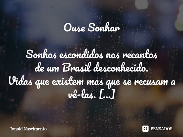 Ouse Sonhar Sonhos escondidos nos recantos de um Brasil desconhecido. Vidas que existem mas que se recusam a vê-las. Talentos vitimados por uma nação desigual, ... Frase de Jonald Nascimento.