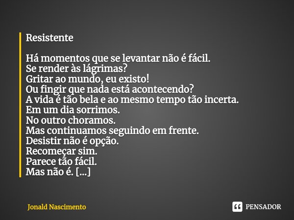 Resistente ⁠Há momentos que se levantar não é fácil. Se render às lágrimas? Gritar ao mundo, eu existo! Ou fingir que nada está acontecendo? A vida é tão bela e... Frase de Jonald Nascimento.