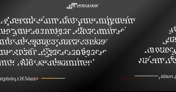 A perda é um fato que ninguém quer que aconteça. Para mim é ganho de espaço para coisas novas que virão. Erga a cabeça e vá em frente. Não se desanime!... Frase de Jonas Agripino.J.H.Souza.