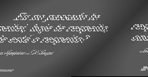 Eu no passado te respeitei, hoje te respeito, onde está o respeito?... Frase de Jonas Agripino.J.H.Souza.