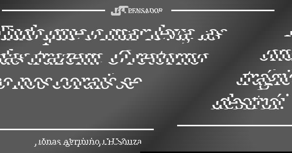 Tudo que o mar leva, as ondas trazem. O retorno trágico nos corais se destrói.... Frase de Jonas Agripino.J.H.Souza.