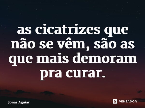 ⁠as cicatrizes que não se vêm, são as que mais demoram pra curar.... Frase de Jonas Aguiar.