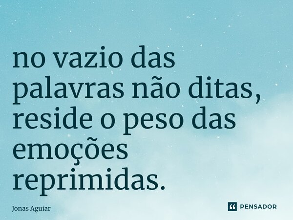 ⁠no vazio das palavras não ditas, reside o peso das emoções reprimidas.... Frase de Jonas Aguiar.