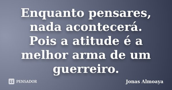 Enquanto pensares, nada acontecerá. Pois a atitude é a melhor arma de um guerreiro.... Frase de Jonas Almoaya.