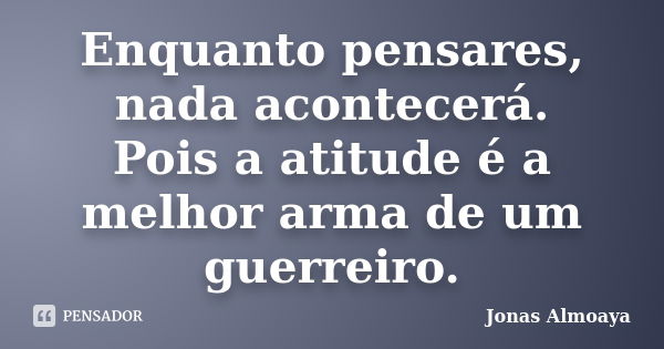 Enquanto pensares, nada acontecerá. Pois a atitude é a melhor arma de um guerreiro.... Frase de Jonas Almoaya.