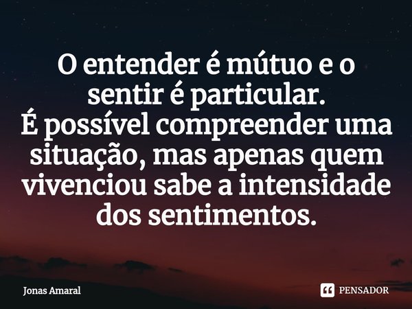 O entender é mútuo e o sentir é particular.
É possível compreender uma situação, mas apenas quem vivenciou sabe a intensidade dos sentimentos.⁠... Frase de Jonas Amaral.