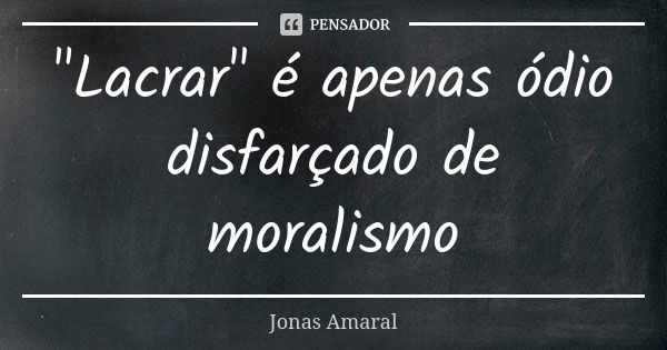 "Lacrar" é apenas ódio disfarçado de moralismo... Frase de Jonas Amaral.