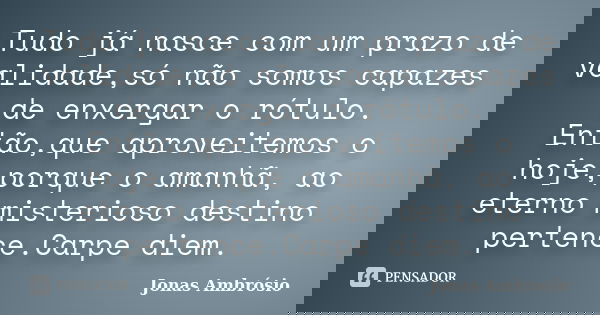 Tudo já nasce com um prazo de validade,só não somos capazes de enxergar o rótulo. Então,que aproveitemos o hoje,porque o amanhã, ao eterno misterioso destino pe... Frase de Jonas Ambrósio.