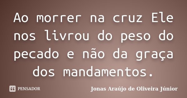 Ao morrer na cruz Ele nos livrou do peso do pecado e não da graça dos mandamentos.... Frase de Jonas Araújo de Oliveira Júnior.